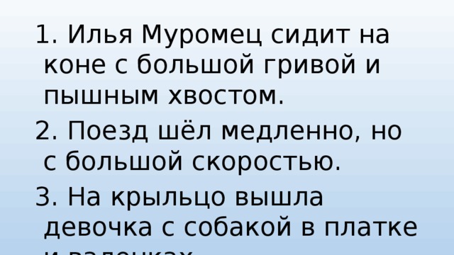 1. Илья Муромец сидит на коне с большой гривой и пышным хвостом. 2. Поезд шёл медленно, но с большой скоростью. 3. На крыльцо вышла девочка с собакой в платке и валенках. 