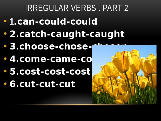 Irregular verbs . part 2 1 .can-could-could 2.catch-caught-caught 3.choose-chose-chosen 4.come-came-come 5.cost-cost-cost 6.cut-cut-cut 