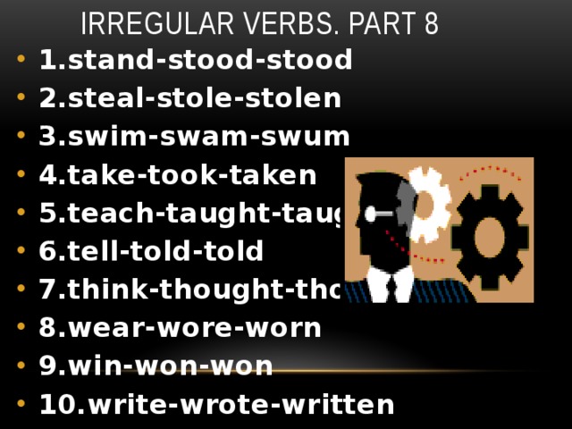 Irregular verbs. Part 8 1.stand-stood-stood 2.steal-stole-stolen 3.swim-swam-swum 4.take-took-taken 5.teach-taught-taught 6.tell-told-told 7.think-thought-thought 8.wear-wore-worn 9.win-won-won 10.write-wrote-written 