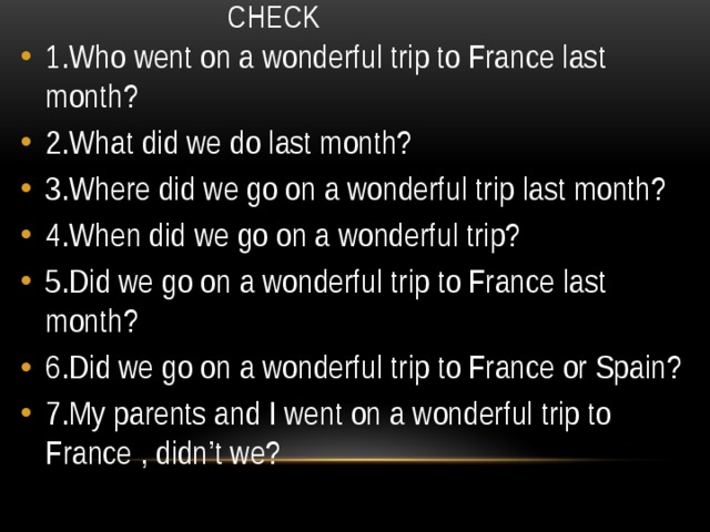 Check 1.Who went on a wonderful trip to France last month? 2.What did we do last month? 3.Where did we go on a wonderful trip last month? 4.When did we go on a wonderful trip? 5.Did we go on a wonderful trip to France last month? 6.Did we go on a wonderful trip to France or Spain? 7.My parents and I went on a wonderful trip to France , didn’t we? 