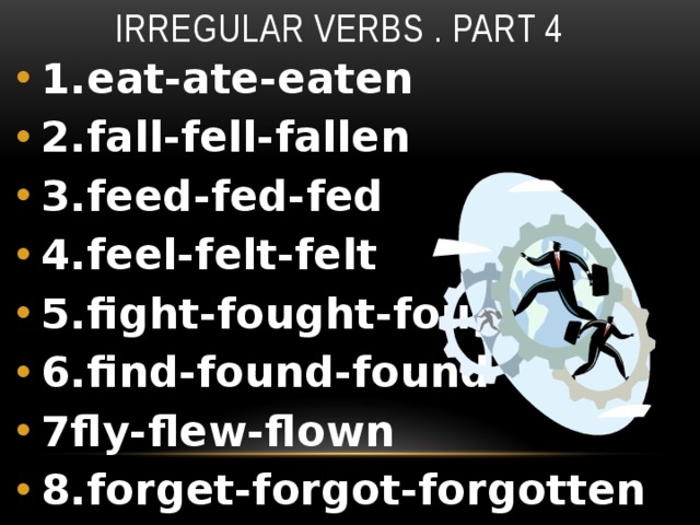 Irregular verbs . Part 4 1.eat-ate-eaten 2.fall-fell-fallen 3.feed-fed-fed 4.feel-felt-felt 5.fight-fought-fought 6.find-found-found 7fly-flew-flown 8.forget-forgot-forgotten 