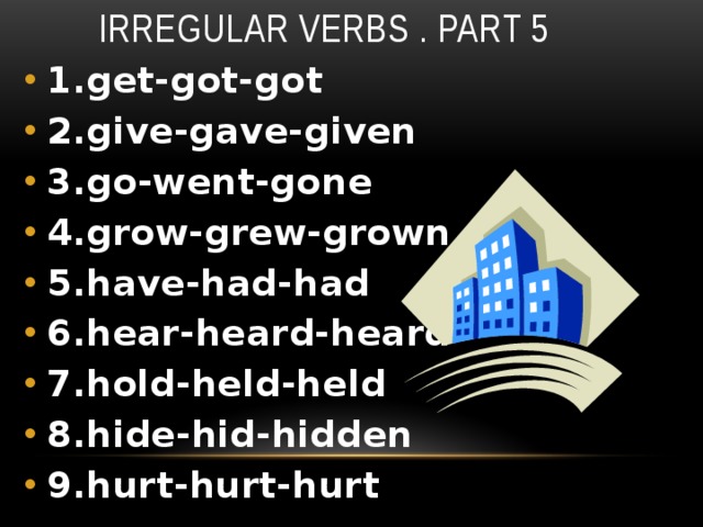 Irregular verbs . Part 5 1.get-got-got 2.give-gave-given 3.go-went-gone 4.grow-grew-grown 5.have-had-had 6.hear-heard-heard 7.hold-held-held 8.hide-hid-hidden 9.hurt-hurt-hurt 