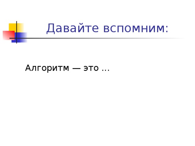 Давайте вспомним: Алгоритм — это ... 