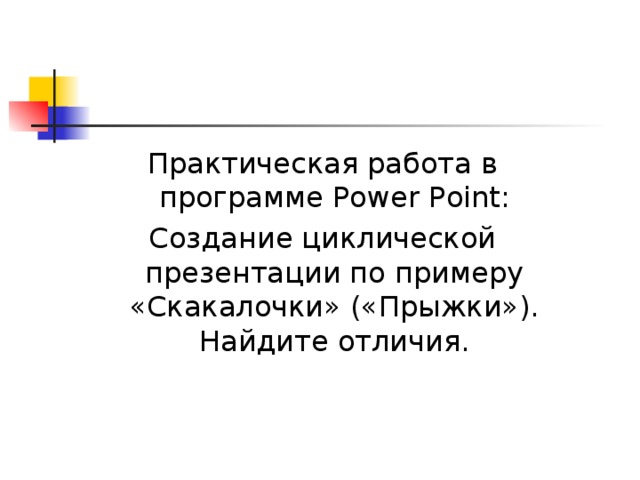 Практическая работа в программе Power Point: Создание циклической презентации по примеру «Скакалочки» («Прыжки»). Найдите отличия. 