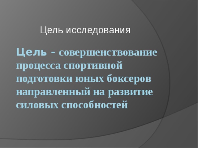 Цель исследования Цель - совершенствование процесса спортивной подготовки юных боксеров направленный на развитие силовых способностей 