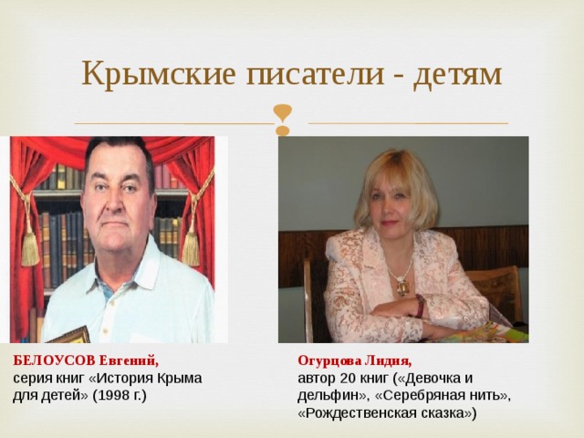 Крымские писатели - детям                 БЕЛОУСОВ Евгений, Огурцова Лидия, серия книг «История Крыма для детей» (1998 г.) автор 20 книг («Девочка и дельфин», «Серебряная нить», «Рождественская сказка») 