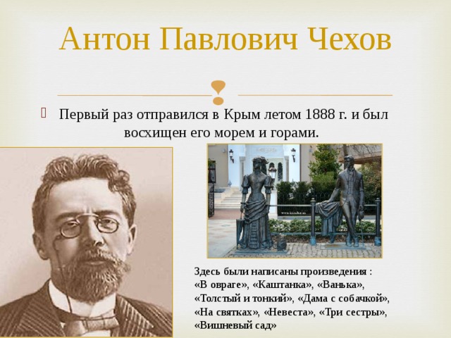 Антон Павлович Чехов Первый раз отправился в Крым летом 1888 г. и был восхищен его морем и горами. Здесь были написаны произведения : «В овраге», «Каштанка», «Ванька», «Толстый и тонкий», «Дама с собачкой», «На святках», «Невеста», «Три сестры», «Вишневый сад» 