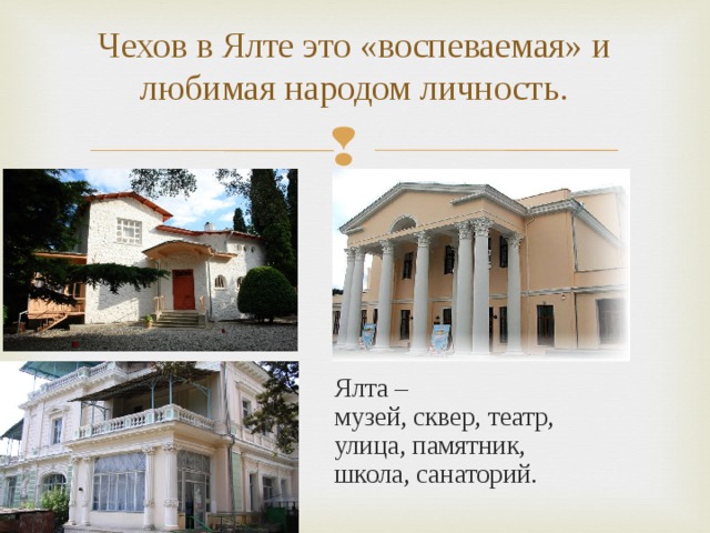 Чехов в Ялте это «воспеваемая» и любимая народом личность.   Ялта – музей, сквер, театр, улица, памятник, школа, санаторий. 
