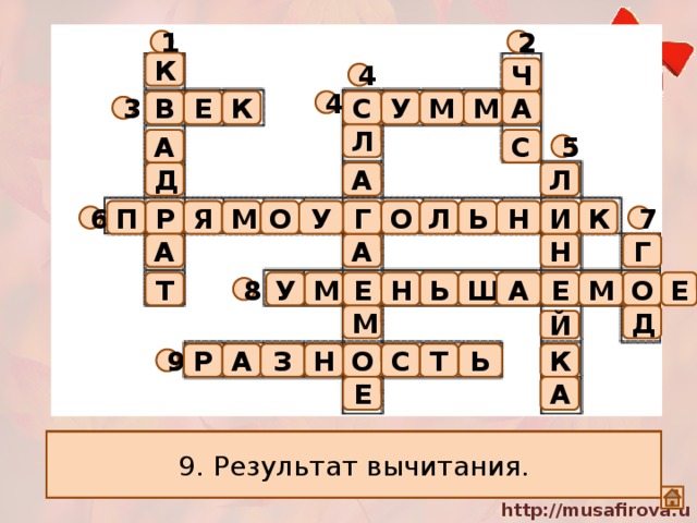 2 1 К Ч 4 А В У М М 4 Е С К 3 Л С А 5 Л Д А М Г О У Н Я Р Ь Л К И П О 7 6 Г Н А А О М Е Е Е Н У Ь Т Ш А М 8 М Д Й Р З Н А К Ь Т С О 9 А Е 1. Прямоугольник у которого все стороны равны. 9. Результат вычитания. 8. Что получится, если к разности прибавить вычитаемое? 2. Промежуток времени, равный 60 минутам. 3. Период в 100 лет. 4(по горизонтали): Результат сложения. 4(по вертикали). Что получится, если из суммы вычесть слагаемое? 5. Прибор для измерения длины предметов. 6. Четырехугольник, у которого все углы прямые. 7. Промежуток времени, равный 12 месяцам. 