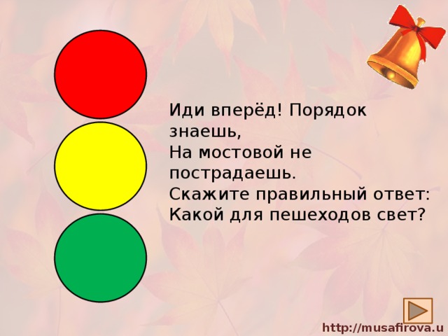 Иди вперёд! Порядок знаешь,  На мостовой не пострадаешь.  Скажите правильный ответ:  Какой для пешеходов свет? 