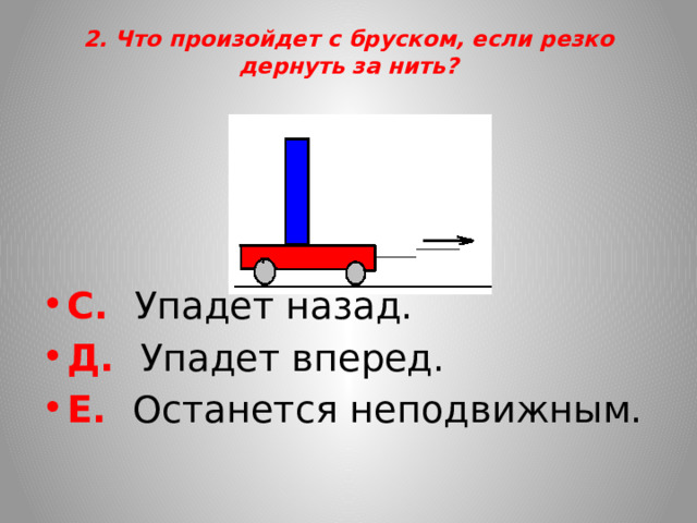 2. Что произойдет с бруском, если резко дернуть за нить?      С. Упадет назад. Д. Упадет вперед. Е. Останется неподвижным. 