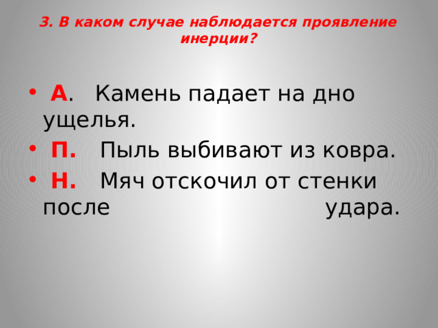 3. В каком случае наблюдается проявление инерции?    А . Камень падает на дно ущелья.  П. Пыль выбивают из ковра.  Н. Мяч отскочил от стенки после удара. 
