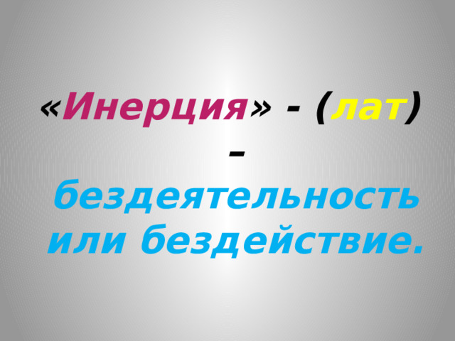 « Инерция » - ( лат ) – бездеятельность или бездействие.   