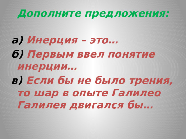 Дополните предложения:   а) Инерция – это… б) Первым ввел понятие инерции… в) Если бы не было трения, то шар в опыте Галилео Галилея двигался бы… 