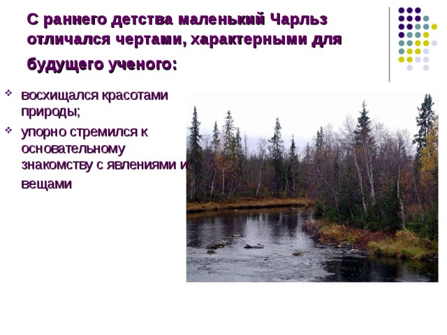 С раннего детства маленький Чарльз отличался чертами, характерными для будущего ученого:  восхищался красотами природы; упорно стремился к основательному знакомству с явлениями и вещами  С раннего детства маленький Чарльз отличался чертами, характерными для будущего ученого: восхищался красотами природы; упорно стремился к основательному знакомству с явлениями и вещами   