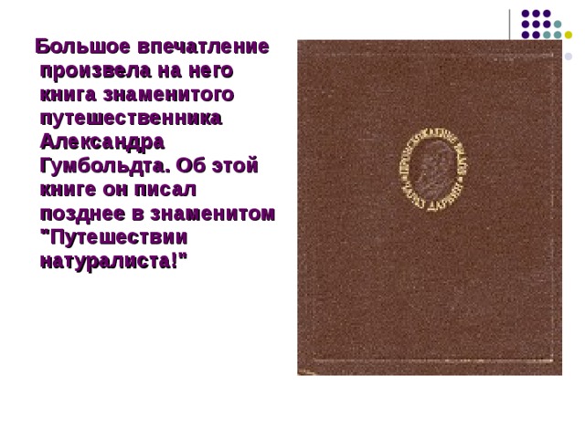 Большое впечатление произвела на него книга знаменитого путешественника Александра Гумбольдта. Об этой книге он писал позднее в знаменитом 