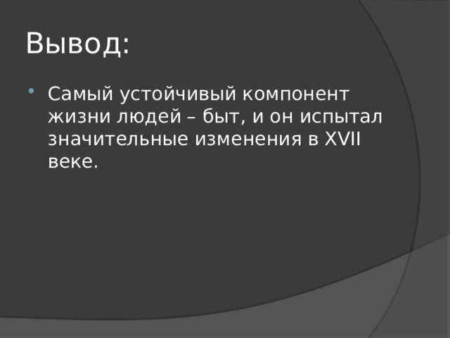 Вывод: Самый устойчивый компонент жизни людей – быт, и он испытал значительные изменения в XVII веке. 