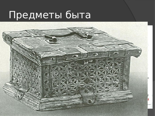 Предметы быта Бытовые предметы были в основном из дерева. Ели деревянными ложками из мисок, блюд, тарелей, пили из стаканов, ковшей, братин. Посуда, поставцы для неё, сундуки и коробья для домашнего имущества украшали росписью с изображением ратений, животных и сцен быта. Мебели почти не было. Спали на деревянных лавках у стен. 