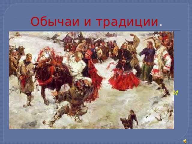 Обычаи и традиции . Важную роль в повседневной жизни играли обряды: песни, причитания, ряженье и гадание. Любили деревенские жители глядеть на пляски и слушать песни, представления и прибаутки скоморохов. 