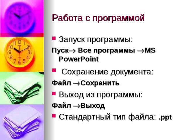Работа с программой Запуск программы: Пуск  Все программы  MS PowerPoint  Сохранение документа: Файл  Сохранить Выход из программы: Файл  Выход Стандартный тип файла: . ppt  