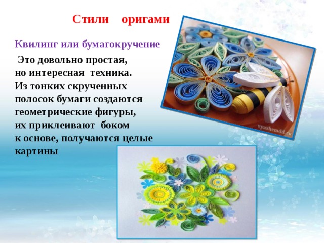 Стили оригами Квилинг или бумагокручение  Это довольно простая, но интересная техника. Из тонких скрученных полосок бумаги создаются геометрические фигуры, их приклеивают боком к основе, получаются целые картины 