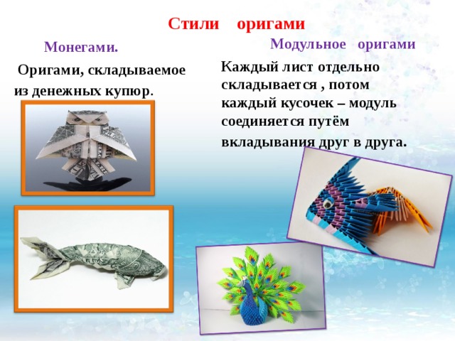 Стили оригами  Модульное оригами   Каждый лист отдельно складывается , потом каждый кусочек – модуль соединяется путём вкладывания друг в друга.   Монегами.  Оригами, складываемое из денежных купюр . 