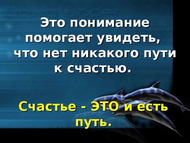 Это понимание помогает увидеть, что нет никакого пути к счастью . Счастье - ЭТО и есть путь .