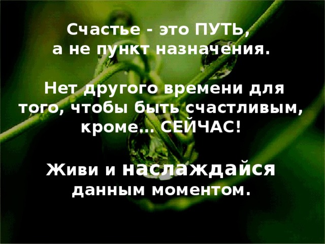Счастье - это ПУТЬ, а не пункт назначения .   Нет другого времени для того, чтобы быть счастливым, кроме… СЕЙЧАС !  Живи и наслаждайся данным моментом .