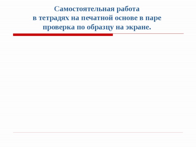 Самостоятельная работа  в тетрадях на печатной основе в паре  проверка по образцу на экране. 