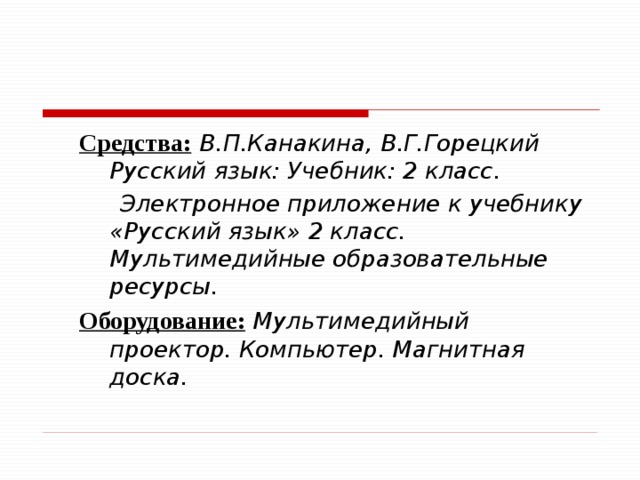 Средства:  В.П.Канакина, В.Г.Горецкий Русский язык: Учебник: 2 класс.  Электронное приложение к учебнику «Русский язык» 2 класс. Мультимедийные образовательные ресурсы. Оборудование:  Мультимедийный проектор. Компьютер. Магнитная доска. 