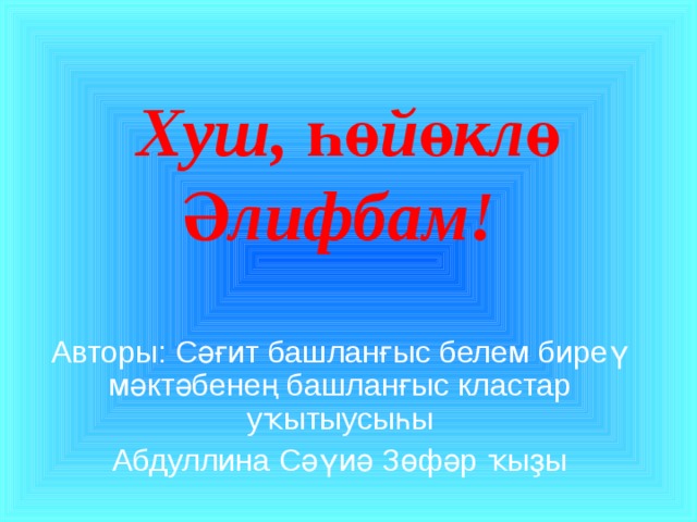 Хуш, һөйөклө Әлифбам! Авторы: Сәғит башланғыс белем биреү мәктәбенең башланғыс кластар уҡытыусыһы Абдуллина Сәүиә Зөфәр ҡыҙы 