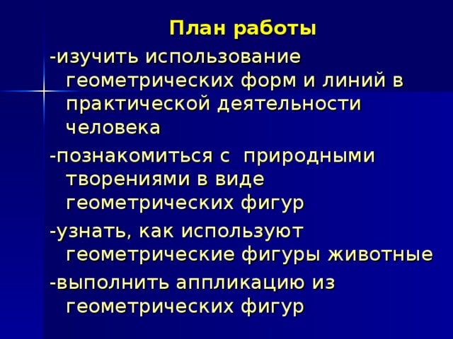 План работы -изучить использование геометрических форм и линий в практической деятельности человека -познакомиться с природными творениями в виде геометрических фигур -узнать, как используют геометрические фигуры животные -выполнить аппликацию из геометрических фигур  