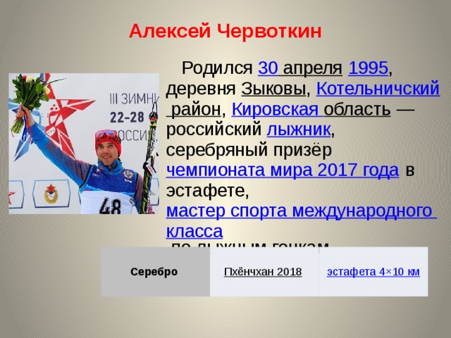 Алексей Червоткин Родился 30  апреля  1995 , деревня Зыковы , Котельничский район , Кировская область  — российский лыжник , серебряный призёр чемпионата мира 2017 года в эстафете, мастер спорта международного класса по лыжным гонкам. Серебро Пхёнчхан 2018  