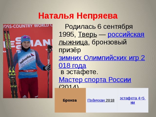 Наталья Непряева Родилась 6 сентября 1995, Тверь  — российская  лыжница , бронзовый призёр зимних Олимпийских игр 2018 года в эстафете. Мастер спорта России (2014) Бронза Пхёнчхан 2018  