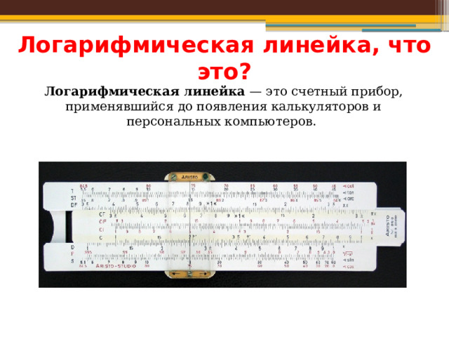 Логарифмическая линейка, что это? Логарифмическая линейка — это счетный прибор, применявшийся до появления калькуляторов и персональных компьютеров. 