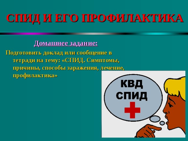 СПИД И ЕГО ПРОФИЛАКТИКА Домашнее задание: Подготовить доклад или сообщение в тетради на тему: «СПИД. Симптомы, причины, способы заражения, лечение, профилактика» 