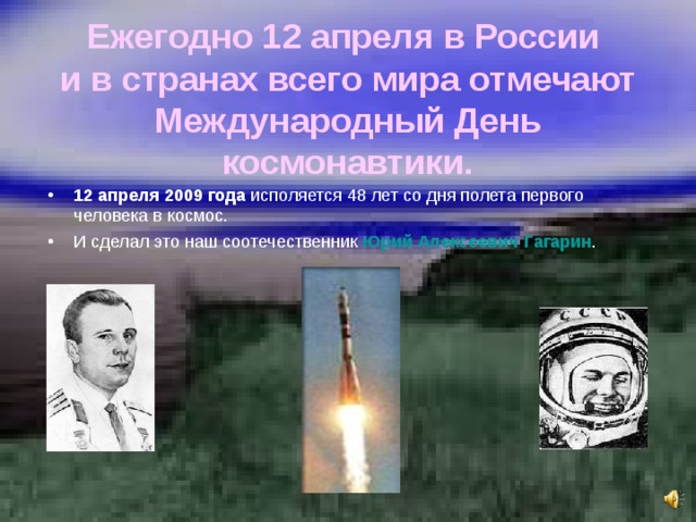Ежегодно 12 апреля в России  и в странах всего мира отмечают Международный День космонавтики. 12 апреля 2009 года исполяется 48 лет со дня полета первого человека в космос. И сделал это наш соотечественник Юрий Алексеевич Гагарин . 