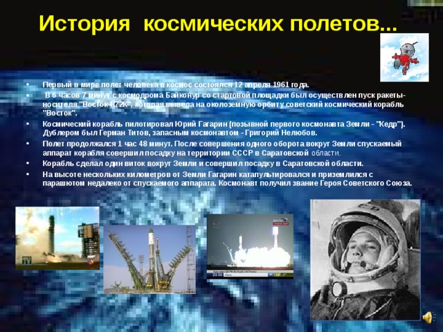 История  космических полетов...    Первый в мире полет человека в космос состоялся 12 апреля 1961 года.  В 6 часов 7 минут с космодрома Байконур со стартовой площадки был осуществлен пуск ракеты-носителя 