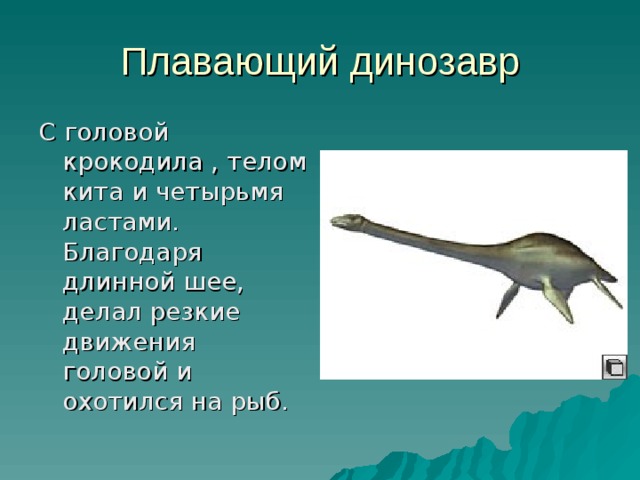 Плавающий динозавр С головой крокодила , телом кита и четырьмя ластами. Благодаря длинной шее, делал резкие движения головой и охотился на рыб. 