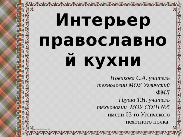 Интерьер православной кухни Новикова С.А. учитель технологии МОУ Угличский ФМЛ Груша Т.Н. учитель технологии МОУ СОШ №5 имени 63-го Угличского пехотного полка 
