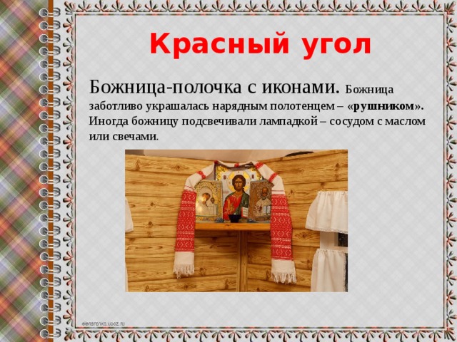 Красный угол Божница-полочка с иконами. Божница заботливо украшалась нарядным полотенцем – «рушником». Иногда божницу подсвечивали лампадкой – сосудом с маслом или свечами. 
