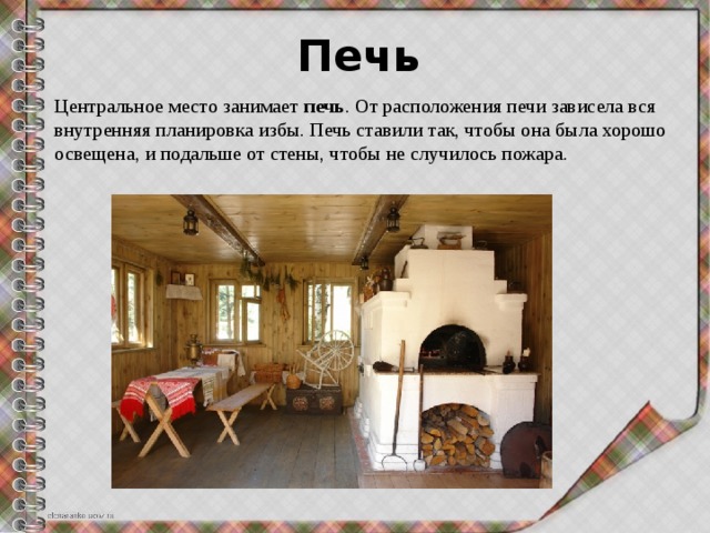Печь Центральное место занимает печь . От расположения печи зависела вся внутренняя планировка избы. Печь ставили так, чтобы она была хорошо освещена, и подальше от стены, чтобы не случилось пожара. 