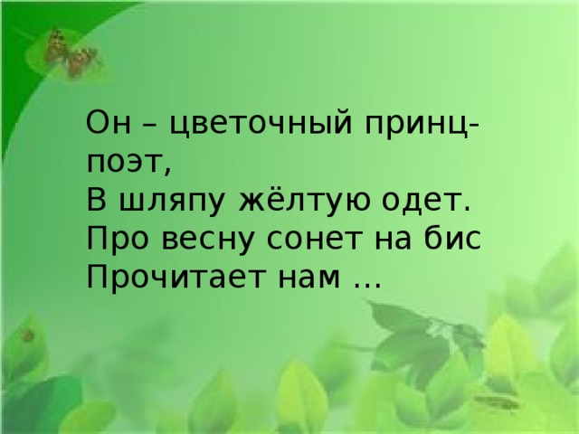 Он – цветочный принц-поэт,  В шляпу жёлтую одет.  Про весну сонет на бис  Прочитает нам … 