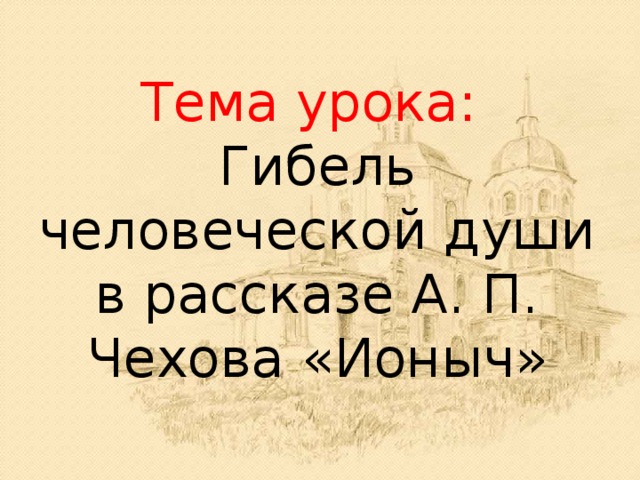 Тема урока:  Гибель человеческой души в рассказе А. П. Чехова «Ионыч» 