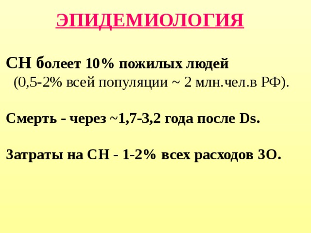 ЭПИДЕМИОЛОГИЯ   СН б олеет 10% пожилых людей  (0,5-2% всей популяции ~ 2 млн.чел.в РФ).  Смерть - через ~ 1,7-3,2 года после Ds.  Затраты на СН - 1-2% всех расходов ЗО. 