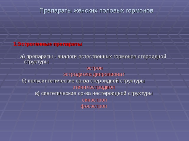 Препараты женских половых гормонов   1.Эстрогенные препараты   а) препараты - аналоги естественных гормонов стероидной структуры  эстрон эстрадиола дипропионат  б) полусинтетические ср-ва стероидной структуры этинилэстрадиол в) синтетические ср-ва нестероидной структуры  синэстрол фосэстрол 