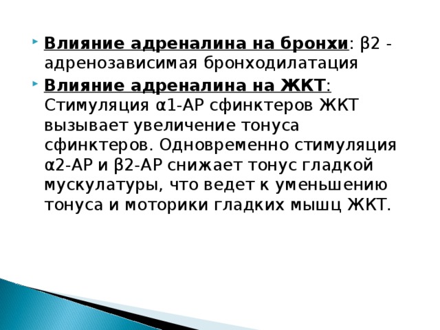 Влияние адреналина на бронхи : β 2 - адренозависимая бронходилатация Влияние адреналина на ЖКТ : Стимуляция α 1-АР сфинктеров ЖКТ вызывает увеличение тонуса сфинктеров. Одновременно стимуляция α 2-АР и β 2-АР снижает тонус гладкой мускулатуры, что ведет к уменьшению тонуса и моторики гладких мышц ЖКТ. 