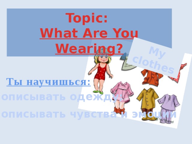 My clothes Topic: What Are You Wearing? Ты научишься:  описывать одежду;   описывать чувства и эмоции 