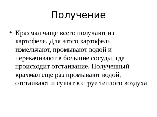 Получение Крахмал чаще всего получают из картофеля. Для этого картофель измельчают, промывают водой и перекачивают в большие сосуды, где происходит отстаивание. Полученный крахмал еще раз промывают водой, отстаивают и сушат в струе теплого воздуха  