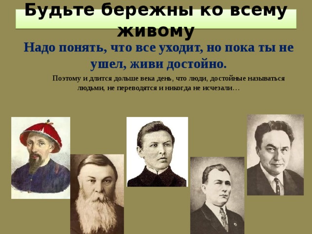  Будьте бережны ко всему живому   Надо понять, что все уходит, но пока ты не ушел, живи достойно.  Поэтому и длится дольше века день, что люди, достойные называться людьми, не переводятся и никогда не исчезали… 